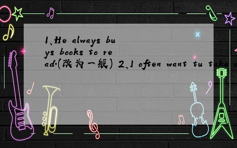 1、He always buys books to read.(改为一般) 2、I often want tu take off my glasses.(主语变She）