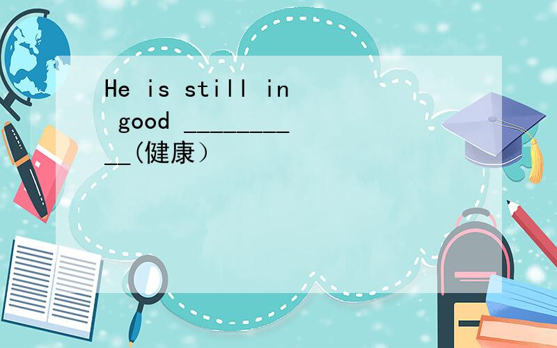 He is still in good __________(健康）