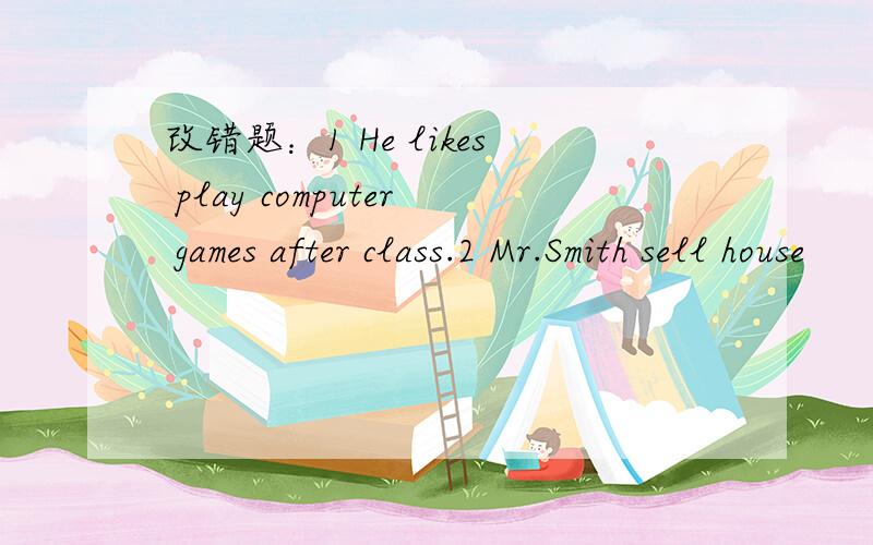 改错题：1 He likes play computer games after class.2 Mr.Smith sell house