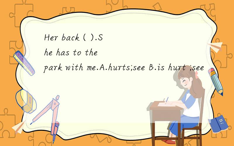 Her back ( ).She has to the park with me.A.hurts;see B.is hurt ;see