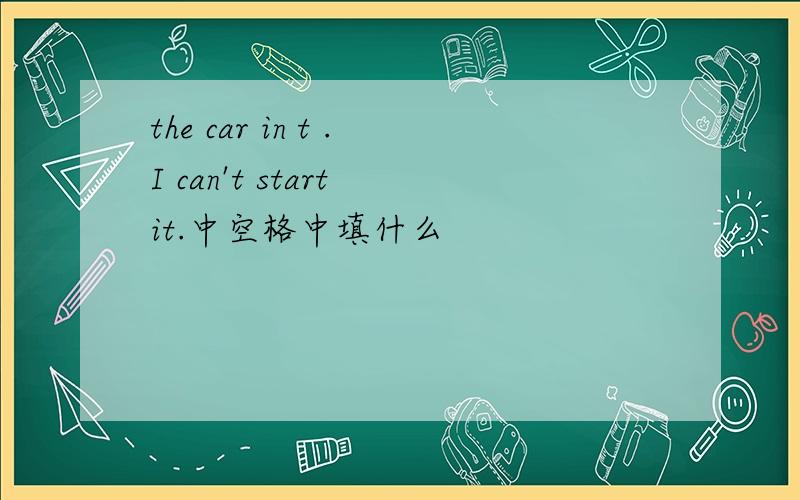 the car in t .I can't start it.中空格中填什么