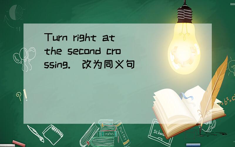 Turn right at the second crossing.(改为同义句） ___ ___ ___ ___ at the second crossing