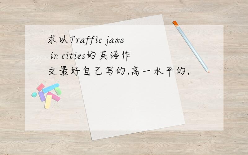 求以Traffic jams in cities的英语作文最好自己写的,高一水平的,