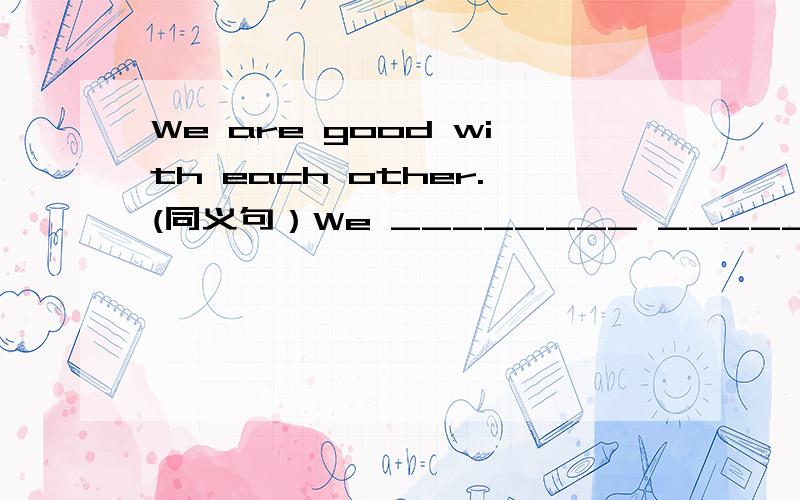 We are good with each other.(同义句）We ________ ________ ________ with each other.