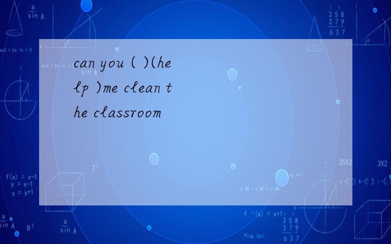 can you ( )(help )me clean the classroom
