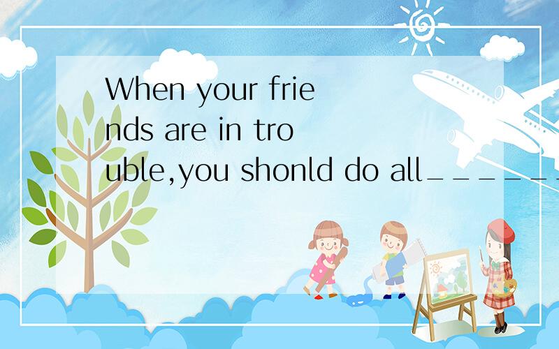 When your friends are in trouble,you shonld do all___________them.A.you can help B.you can to help C.that you can helpD.what you can help重在讲解,不在答案（越具体越好）