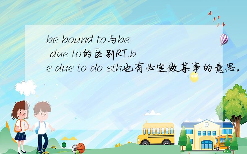 be bound to与be due to的区别RT.be due to do sth也有必定做某事的意思。是问这一层的区别。