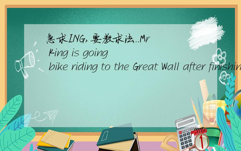 急求ING,要教求法..Mr King is going bike riding to the Great Wall after finishin to the book?A.write B.to write C.writing D.to writing 下面是四个选项..
