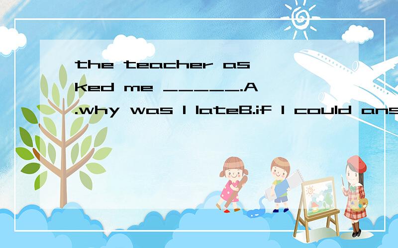 the teacher asked me _____.A.why was I lateB.if I could answer the questionC.that I was on duty说说选的道理.