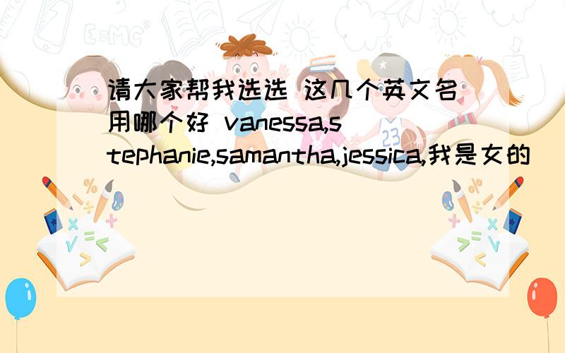 请大家帮我选选 这几个英文名用哪个好 vanessa,stephanie,samantha,jessica,我是女的