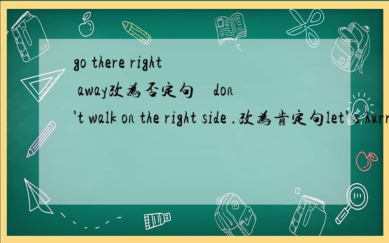 go there right away改为否定句　don't walk on the right side .改为肯定句let’s hurry.改为否定句