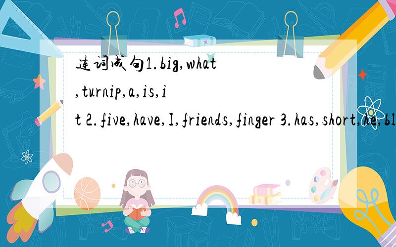 连词成句1.big,what,turnip,a,is,it 2.five,have,I,friends,finger 3.has,short,he,black,and,hair4.who,the,is,quiet,girl一共四句；谢谢!