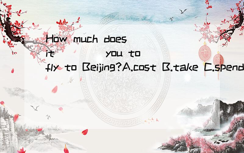 How much does it ____you to fly to Beijing?A.cost B.take C.spend到底是什么，说出原因，