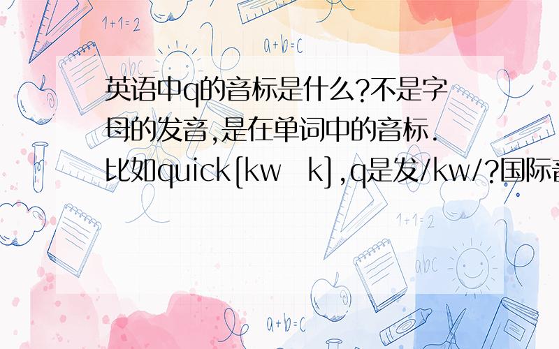 英语中q的音标是什么?不是字母的发音,是在单词中的音标.比如quick[kwɪk],q是发/kw/?国际音标里为什么没有?