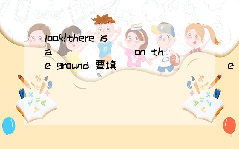 look!there is a _______on the ground 要填( )( )( )( )e