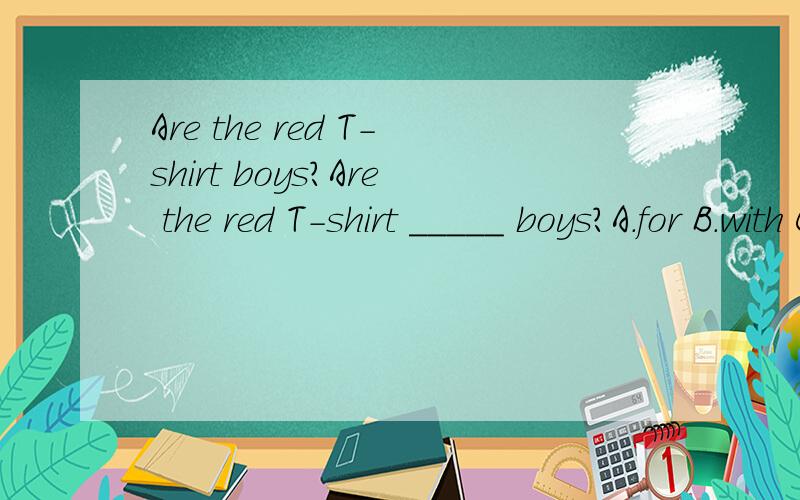 Are the red T-shirt boys?Are the red T-shirt _____ boys?A.for B.with C.to D.at 是不是选A?为什么?
