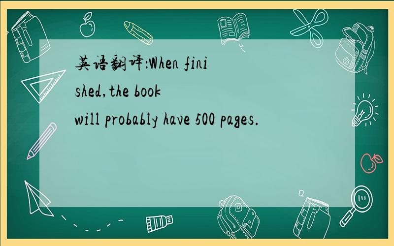 英语翻译：When finished,the book will probably have 500 pages.