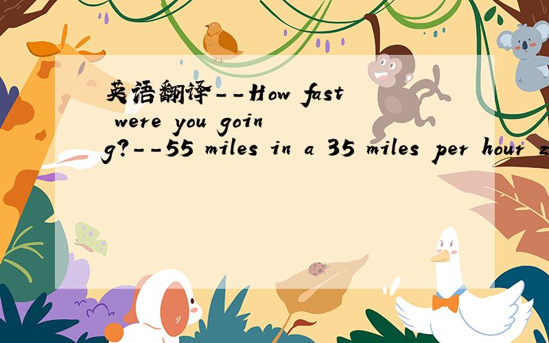 英语翻译--How fast were you going?--55 miles in a 35 miles per hour zone.