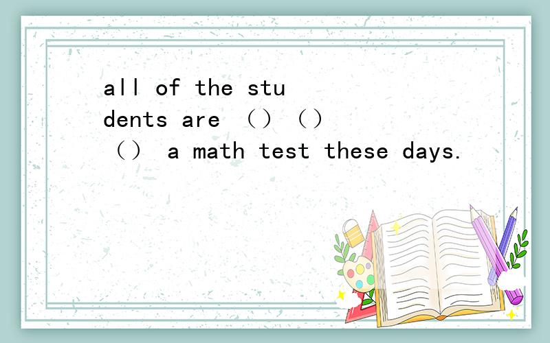 all of the students are （）（）（） a math test these days.