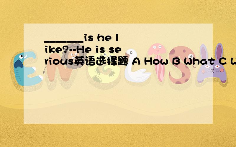 _______is he like?--He is serious英语选择题 A How B What C Where D Who