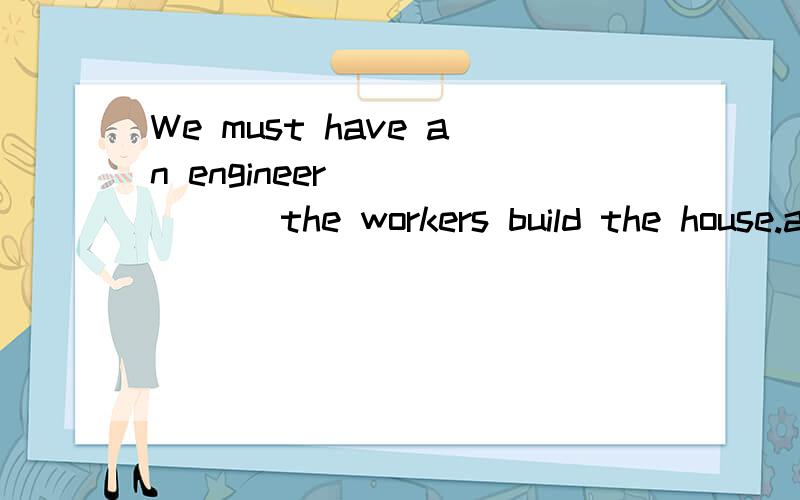 We must have an engineer ______ the workers build the house.a.to see b.see c.seeing d.seenWe must have an engineer ______ the workers build the house.a.to see b.see c.seeing d.seen为何选B?