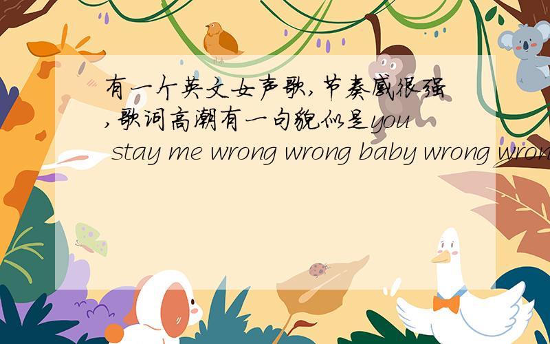 有一个英文女声歌,节奏感很强,歌词高潮有一句貌似是you stay me wrong wrong baby wrong wronghttp://www.yinyuetai.com/video/227246就是这个视频61分55秒的背景音乐,希望哪位大神知道,谢谢!