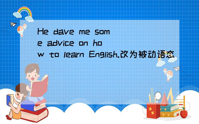 He dave me some advice on how to learn English.改为被动语态