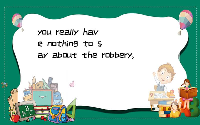 you really have nothing to say about the robbery,_________?反义疑问句是什么?