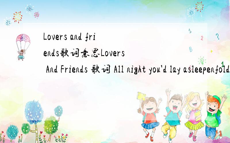 Lovers and friends歌词意思Lovers And Friends 歌词 All night you'd lay asleepenfolded in my arms,breathing slow and sweet.I never understoodhow it would prove to besuch a luxury to feelyour hand, warm in my handyour kiss onmy cheek.Lovers and fr