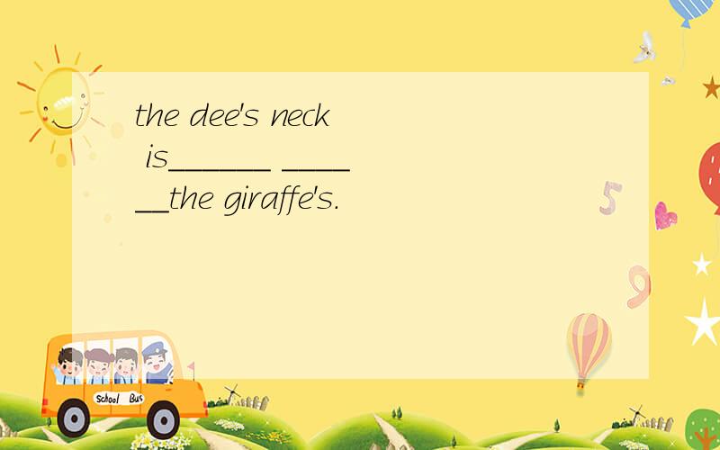 the dee's neck is______ ______the giraffe's.