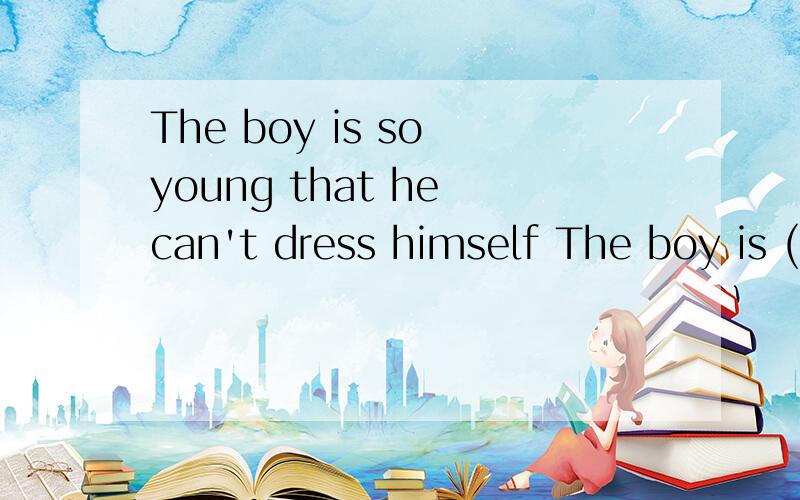 The boy is so young that he can't dress himself The boy is (四个空） dress himself