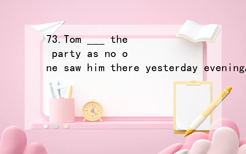 73.Tom ___ the party as no one saw him there yesterday eveningA.can't attendB.mustn't attendC.won't have attendedD.couldn't have attend请说下考点及解题思路,其他答案为什么不行?