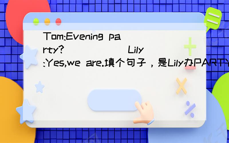 Tom:Evening party?______Lily:Yes,we are.填个句子，是Lily办PARTY，不是tom,所以不可以这么填