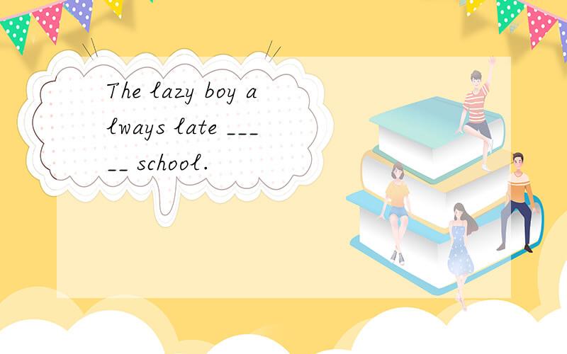The lazy boy always late _____ school.