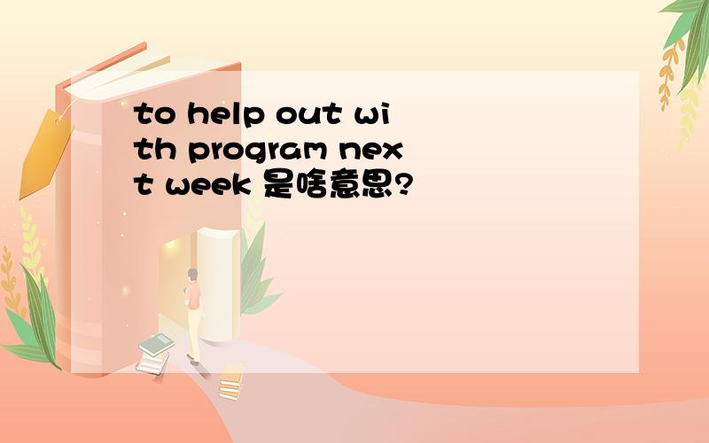 to help out with program next week 是啥意思?