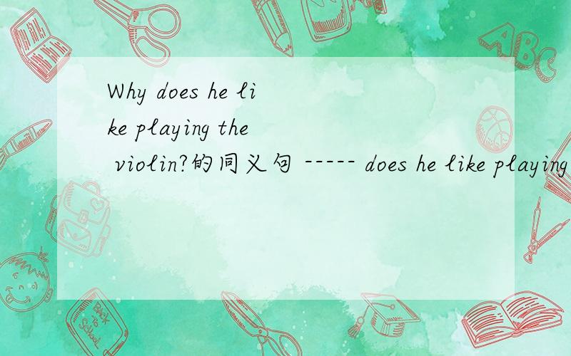 Why does he like playing the violin?的同义句 ----- does he like playing the violin---?