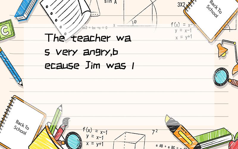 The teacher was very angry,because Jim was l__________ for school again.