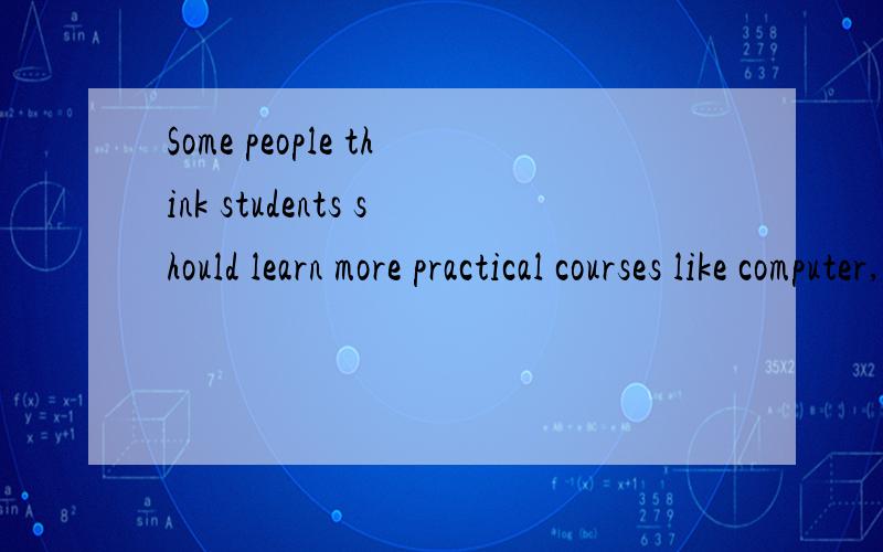 Some people think students should learn more practical courses like computer,but others think they should learn more about theoretical courses like geography and mathematics.Discuss both views and give your opinion.Today,what type of courses should s