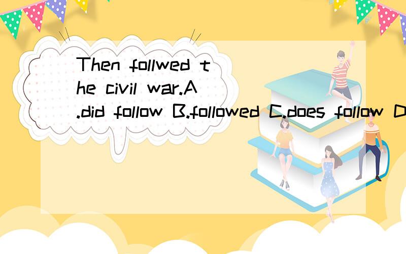 Then follwed the civil war.A.did follow B.followed C.does follow D.following 为什么选B呢?