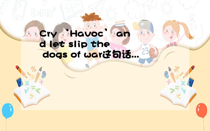 Cry ‘Havoc’ and let slip the dogs of war这句话...