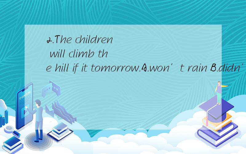 2.The children will climb the hill if it tomorrow.A.won’t rain B.didn’t rain C.doesn’t rain2.The children will climb the hill if it tomorrow.A.won’t rain B.didn’t rain C.doesn’t rain D.isn’t raining