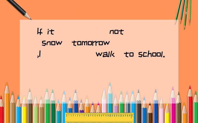 If it_____(not snow)tomorrow,I_____(walk)to school.
