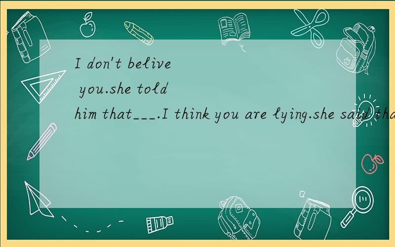 I don't belive you.she told him that___.I think you are lying.she said that___.