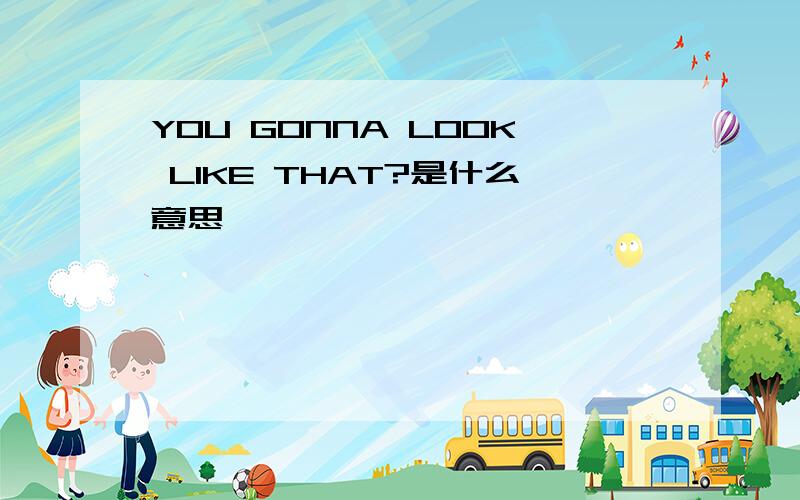 YOU GONNA LOOK LIKE THAT?是什么意思