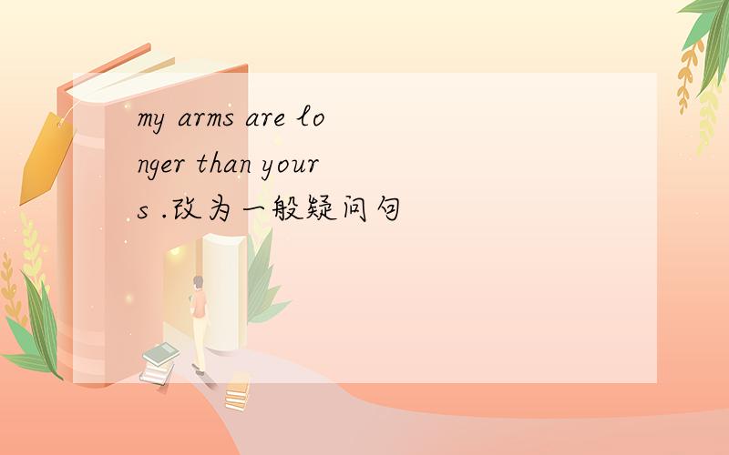 my arms are longer than yours .改为一般疑问句