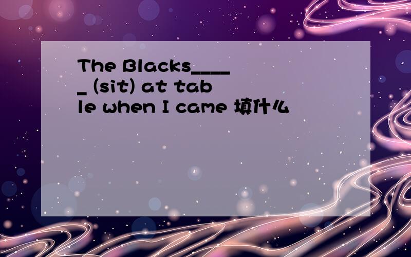 The Blacks_____ (sit) at table when I came 填什么