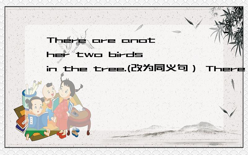 There are another two birds in the tree.(改为同义句） There are ___ ___ ___ in the tree.