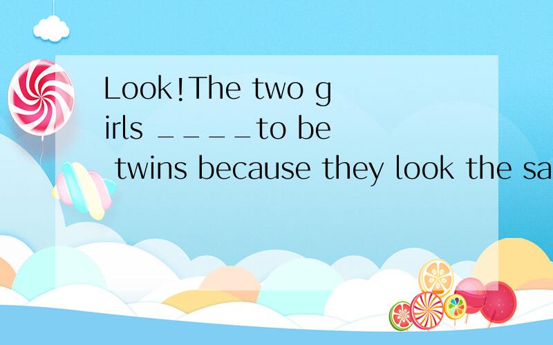 Look!The two girls ____to be twins because they look the same.
