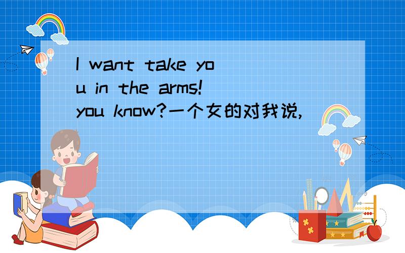 I want take you in the arms!you know?一个女的对我说,