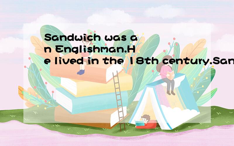 Sandwich was an Englishman.He lived in the 18th century.Sandwich was rich,but he liked to play cards for money.He often played for 24 hours,and didn’t even stop to have his meals.He ordered(命令)his servants to bring him some meat and bread.He pu